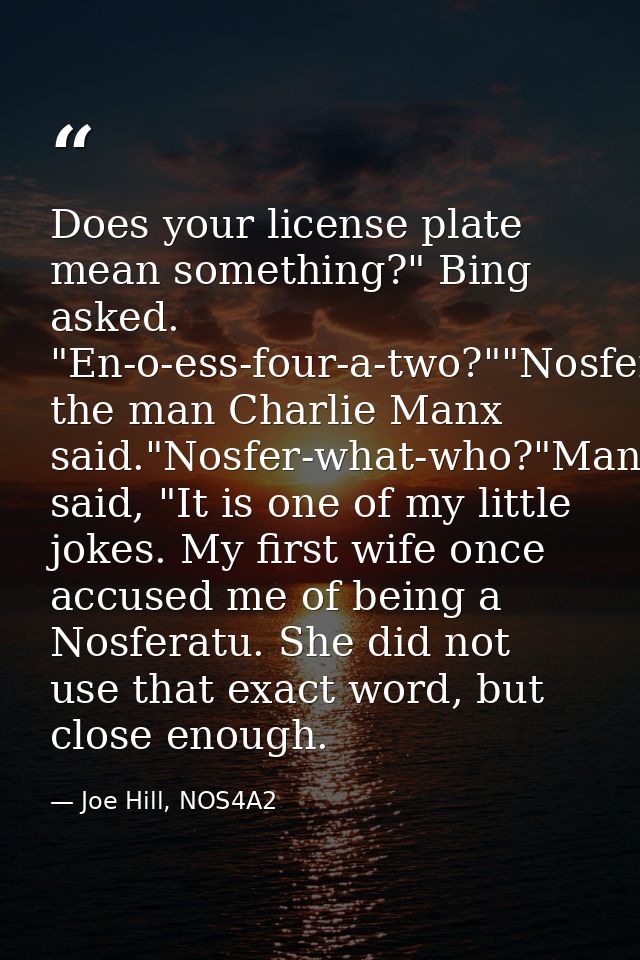 Does your license plate mean something?" Bing asked. "En-o-ess-four-a-two?""Nosferatu," the man Charlie Manx said."Nosfe — Joe Hill, NOS4A2