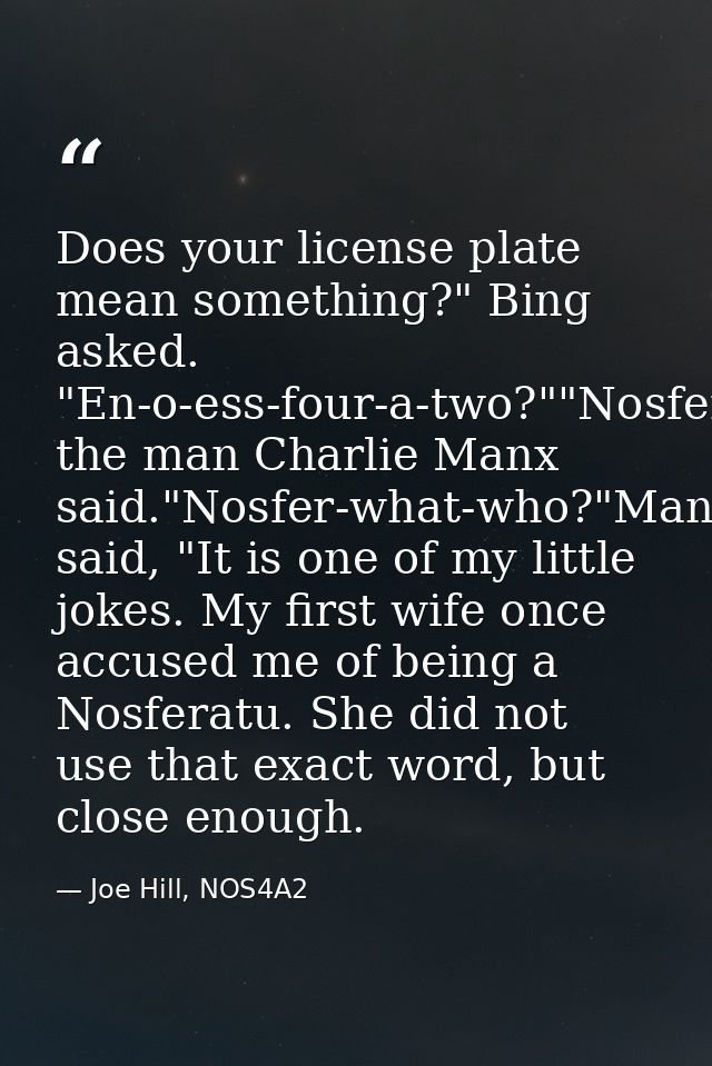 Does your license plate mean something?" Bing asked. "En-o-ess-four-a-two?""Nosferatu," the man Charlie Manx said."Nosfe — Joe Hill, NOS4A2