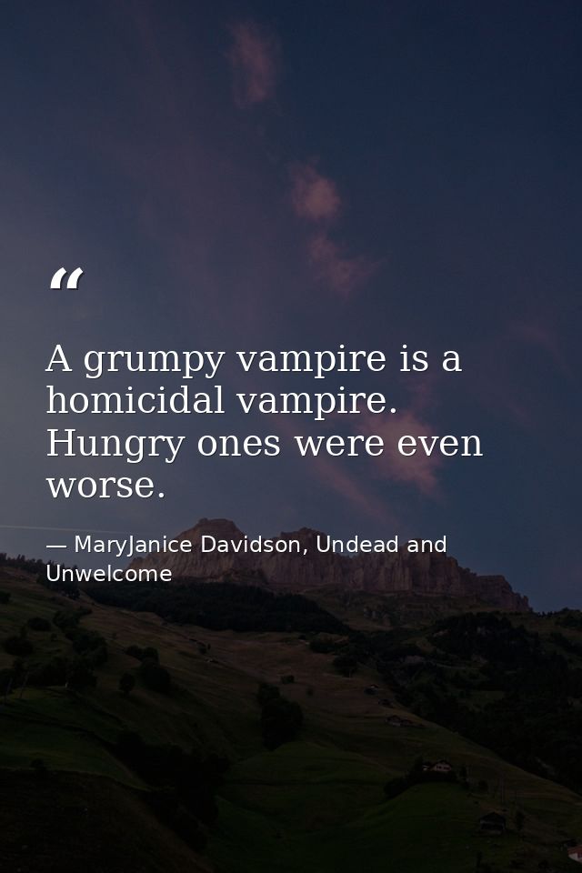 A grumpy vampire is a homicidal vampire. Hungry ones were even worse. — MaryJanice Davidson, Undead and Unwelcome