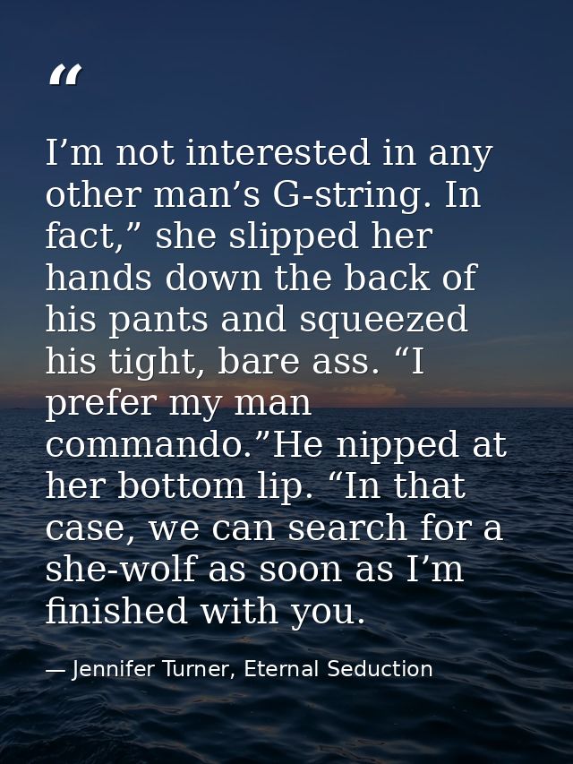 I’m not interested in any other man’s G-string. In fact,” she slipped her hands down the back of his pants and squeezed  — Jennifer Turner, Eternal Seduction