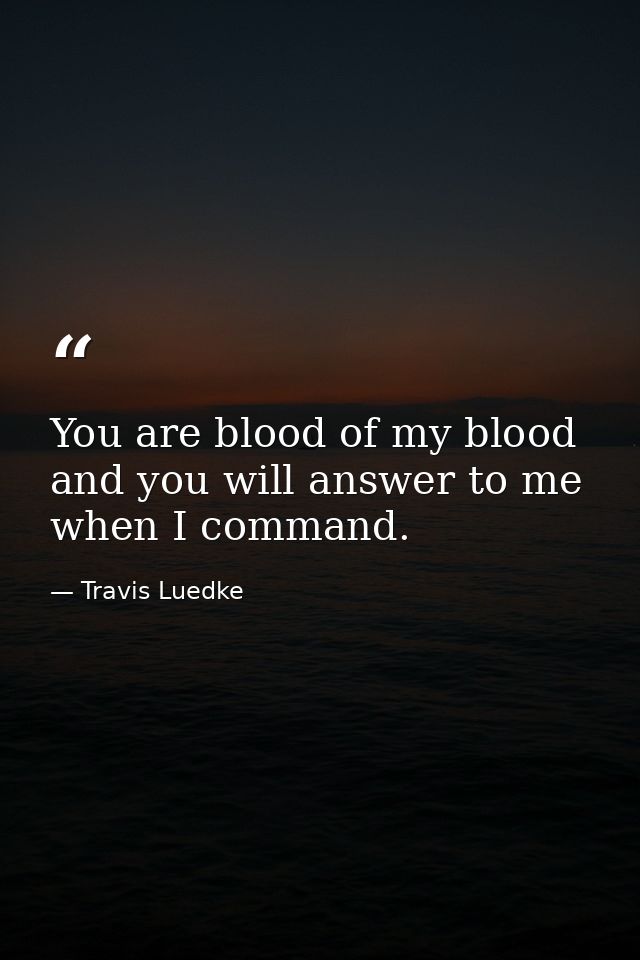 You are blood of my blood and you will answer to me when I command. — Travis Luedke