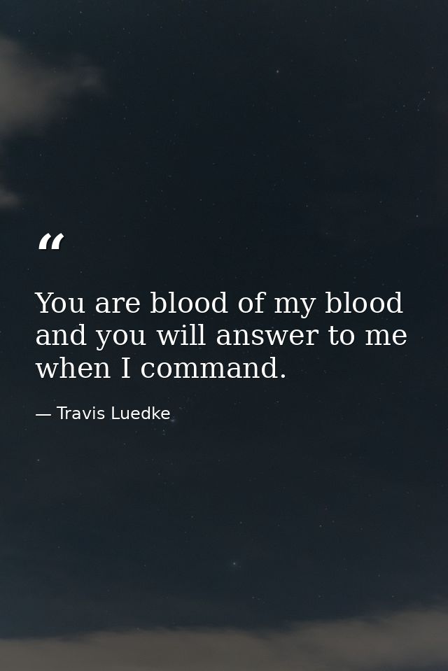 You are blood of my blood and you will answer to me when I command. — Travis Luedke