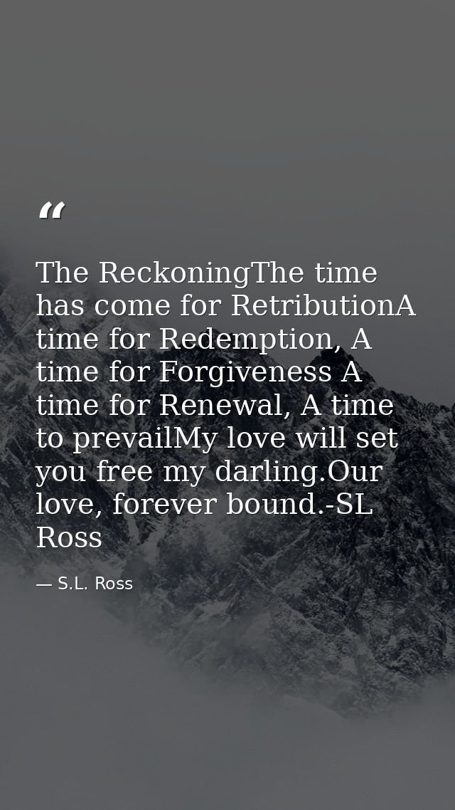 The ReckoningThe time has come for RetributionA time for Redemption, A time for Forgiveness A time for Renewal, A time t — S.L. Ross