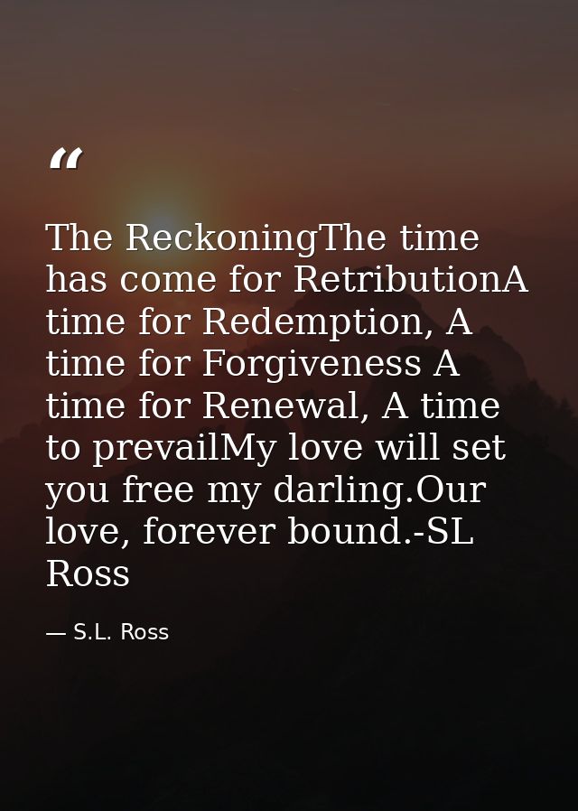 The ReckoningThe time has come for RetributionA time for Redemption, A time for Forgiveness A time for Renewal, A time t — S.L. Ross