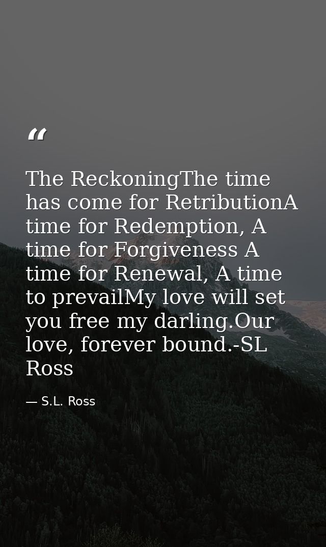 The ReckoningThe time has come for RetributionA time for Redemption, A time for Forgiveness A time for Renewal, A time t — S.L. Ross