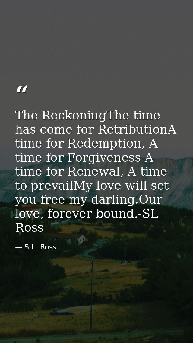 The ReckoningThe time has come for RetributionA time for Redemption, A time for Forgiveness A time for Renewal, A time t — S.L. Ross