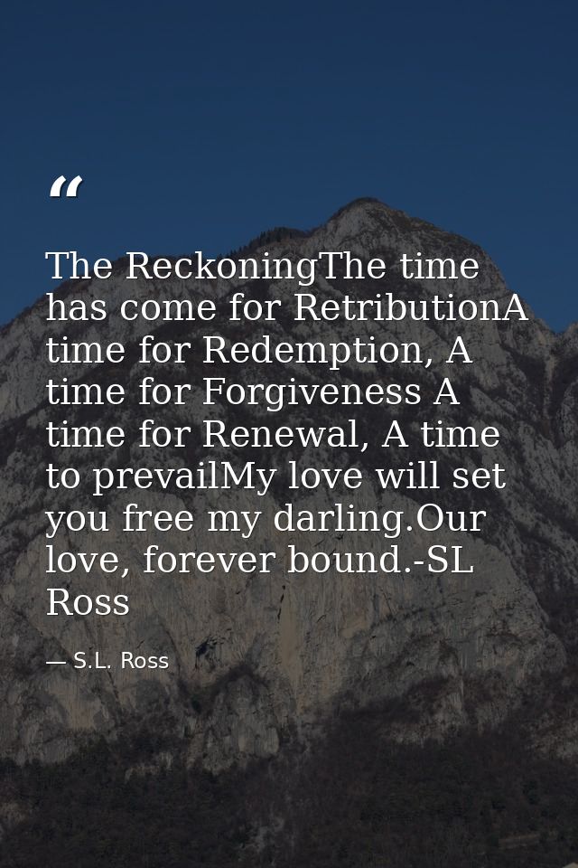 The ReckoningThe time has come for RetributionA time for Redemption, A time for Forgiveness A time for Renewal, A time t — S.L. Ross
