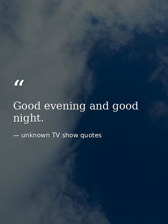 Good evening and good night. — unknown TV show quotes