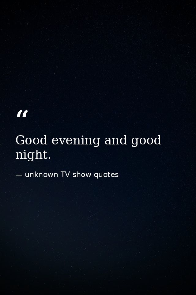 Good evening and good night. — unknown TV show quotes
