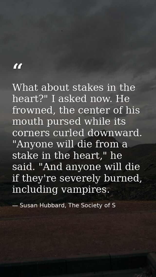 What about stakes in the heart?" I asked now. He frowned, the center of his mouth pursed while its corners curled downwa — Susan Hubbard, The Society of S