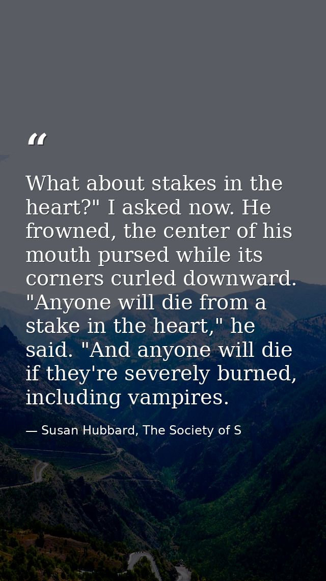 What about stakes in the heart?" I asked now. He frowned, the center of his mouth pursed while its corners curled downwa — Susan Hubbard, The Society of S
