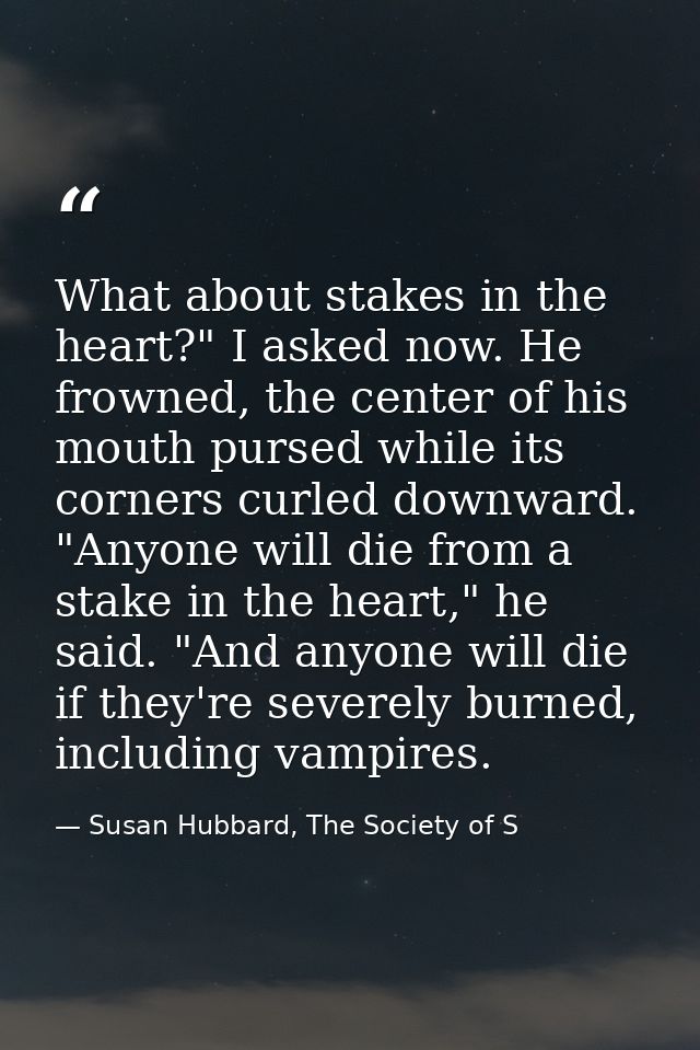 What about stakes in the heart?" I asked now. He frowned, the center of his mouth pursed while its corners curled downwa — Susan Hubbard, The Society of S