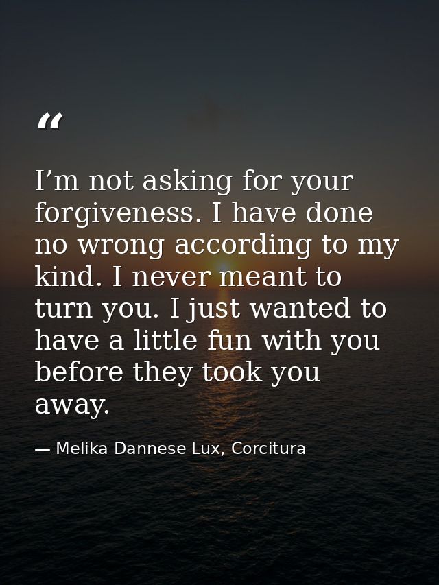 I’m not asking for your forgiveness. I have done no wrong according to my kind. I never meant to turn you. I just wanted — Melika Dannese Lux, Corcitura