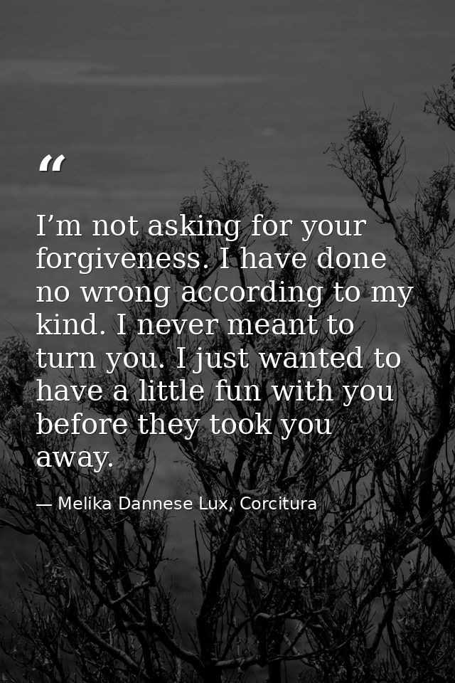 I’m not asking for your forgiveness. I have done no wrong according to my kind. I never meant to turn you. I just wanted — Melika Dannese Lux, Corcitura