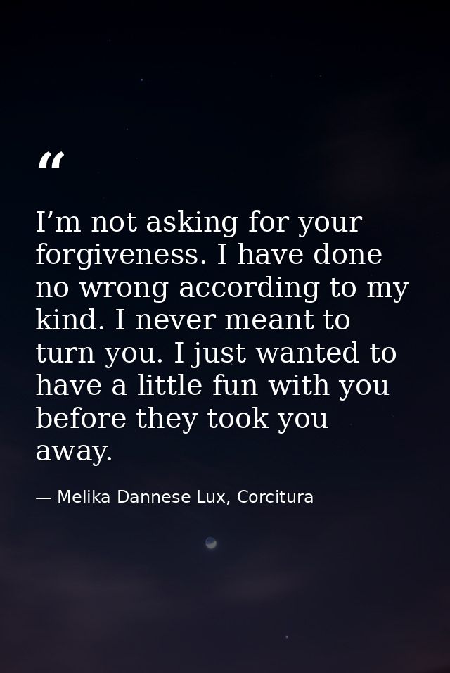 I’m not asking for your forgiveness. I have done no wrong according to my kind. I never meant to turn you. I just wanted — Melika Dannese Lux, Corcitura