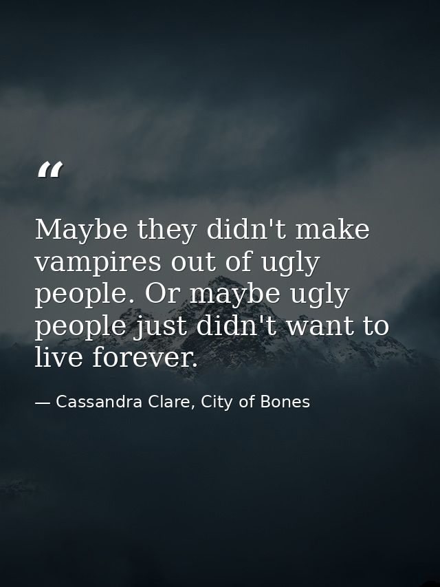 Maybe they didn't make vampires out of ugly people. Or maybe ugly people just didn't want to live forever. — Cassandra Clare, City of Bones