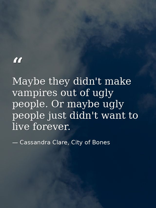 Maybe they didn't make vampires out of ugly people. Or maybe ugly people just didn't want to live forever. — Cassandra Clare, City of Bones