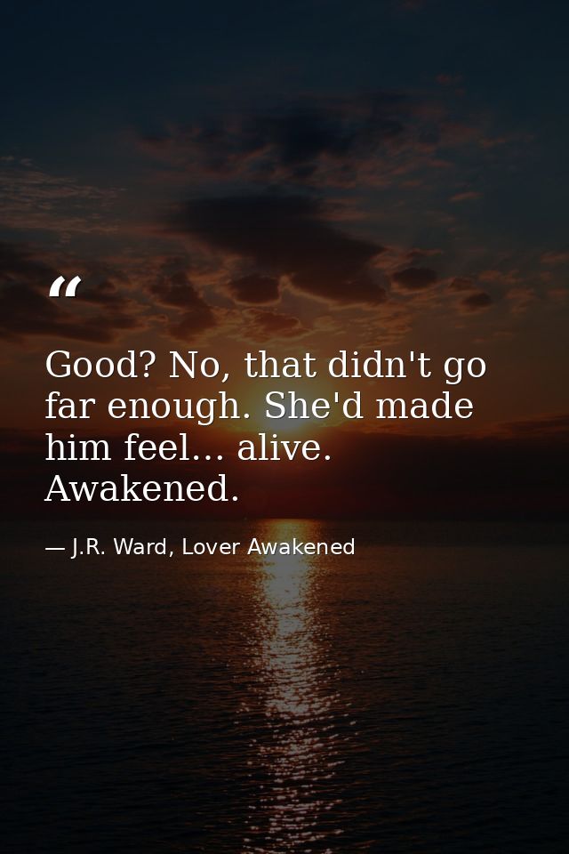 Good? No, that didn't go far enough. She'd made him feel… alive. Awakened. — J.R. Ward, Lover Awakened