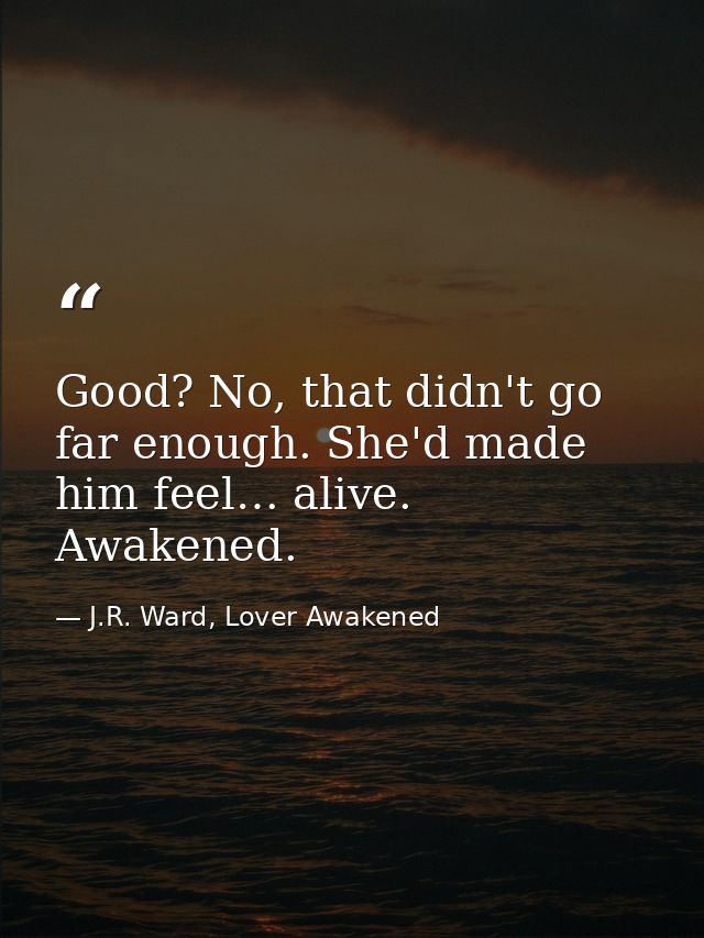 Good? No, that didn't go far enough. She'd made him feel… alive. Awakened. — J.R. Ward, Lover Awakened
