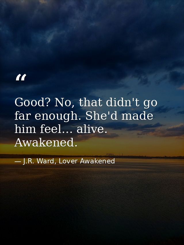 Good? No, that didn't go far enough. She'd made him feel… alive. Awakened. — J.R. Ward, Lover Awakened