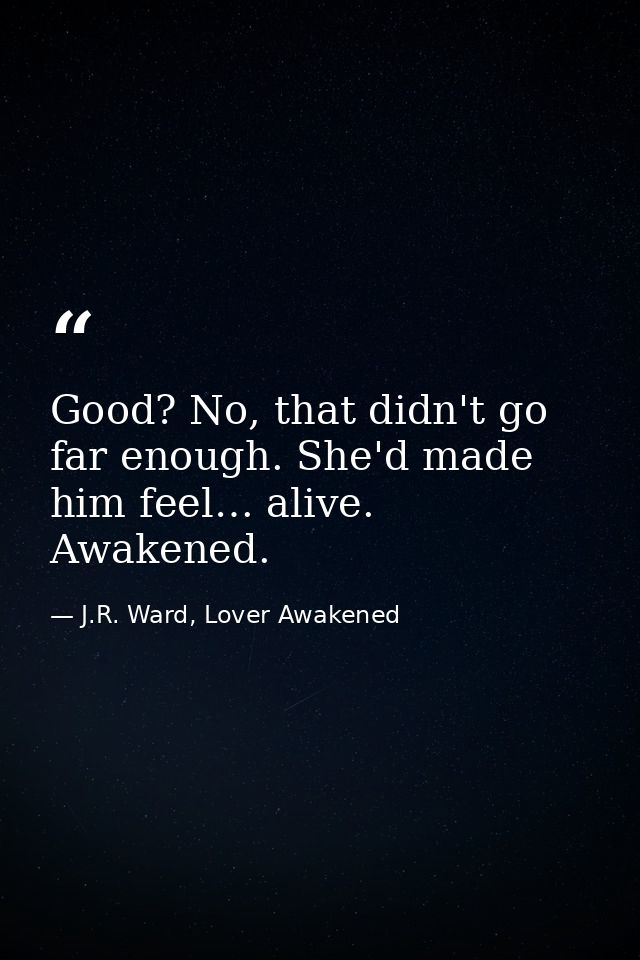 Good? No, that didn't go far enough. She'd made him feel… alive. Awakened. — J.R. Ward, Lover Awakened