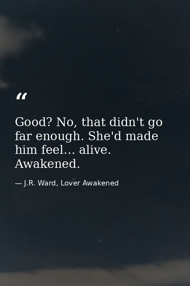 Good? No, that didn't go far enough. She'd made him feel… alive. Awakened. — J.R. Ward, Lover Awakened