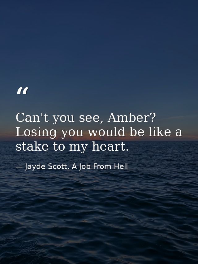 Can't you see, Amber? Losing you would be like a stake to my heart. — Jayde Scott, A Job From Hell