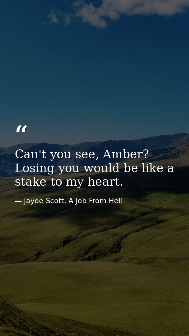Can't you see, Amber? Losing you would be like a stake to my heart. — Jayde Scott, A Job From Hell