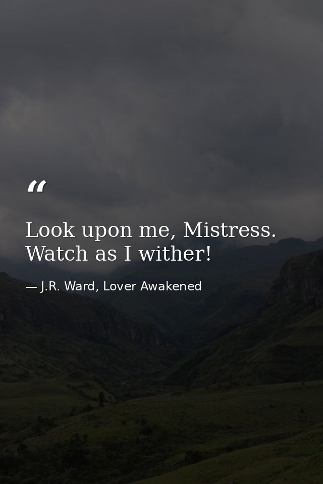 Look upon me, Mistress. Watch as I wither! — J.R. Ward, Lover Awakened