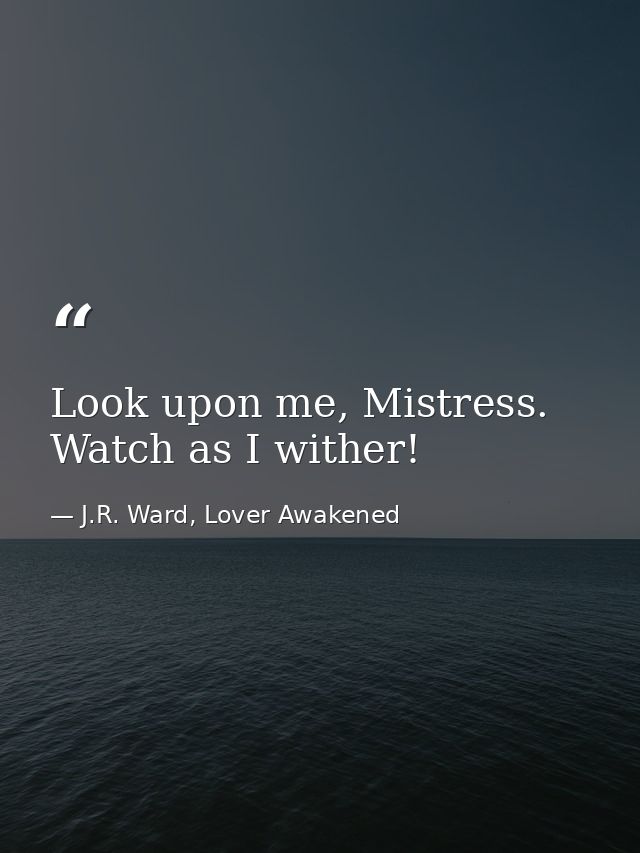 Look upon me, Mistress. Watch as I wither! — J.R. Ward, Lover Awakened