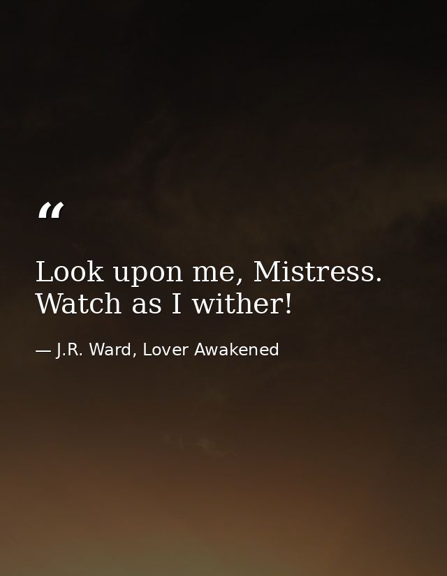 Look upon me, Mistress. Watch as I wither! — J.R. Ward, Lover Awakened