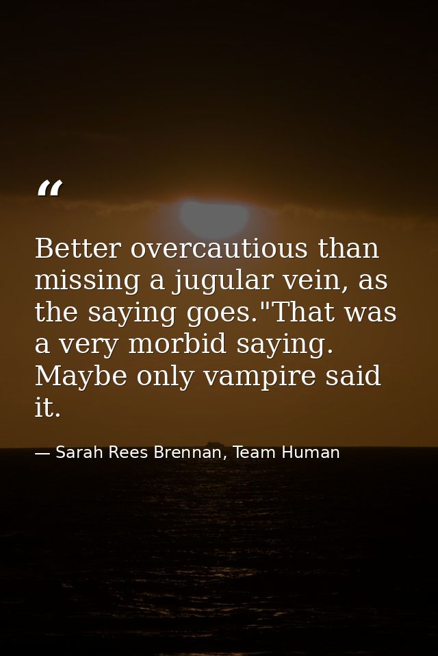 Better overcautious than missing a jugular vein, as the saying goes."That was a very morbid saying. Maybe only vampire s — Sarah Rees Brennan, Team Human
