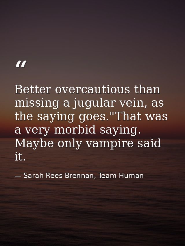 Better overcautious than missing a jugular vein, as the saying goes."That was a very morbid saying. Maybe only vampire s — Sarah Rees Brennan, Team Human