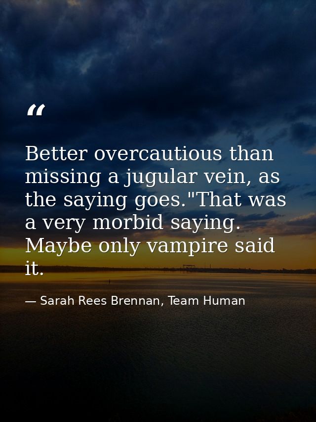 Better overcautious than missing a jugular vein, as the saying goes."That was a very morbid saying. Maybe only vampire s — Sarah Rees Brennan, Team Human