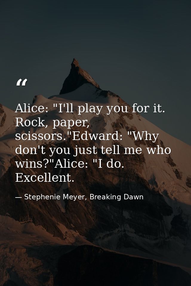 Alice: "I'll play you for it. Rock, paper, scissors."Edward: "Why don't you just tell me who wins?"Alice: "I do. Excelle — Stephenie Meyer, Breaking Dawn