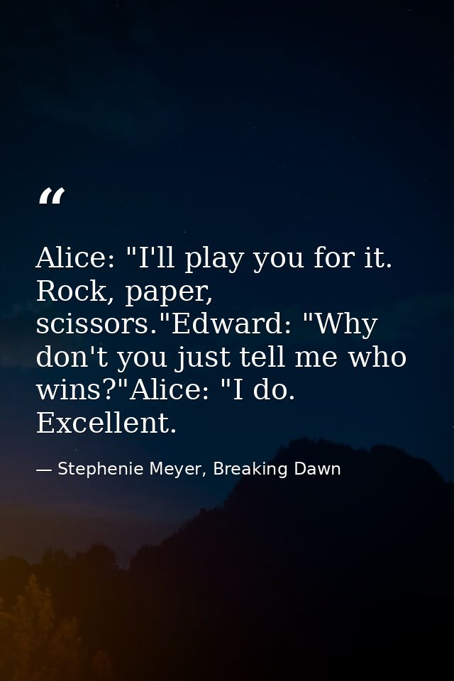Alice: "I'll play you for it. Rock, paper, scissors."Edward: "Why don't you just tell me who wins?"Alice: "I do. Excelle — Stephenie Meyer, Breaking Dawn