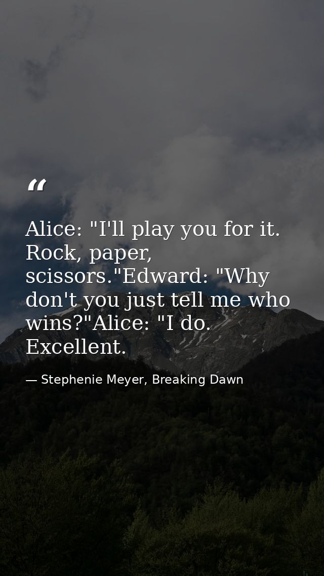 Alice: "I'll play you for it. Rock, paper, scissors."Edward: "Why don't you just tell me who wins?"Alice: "I do. Excelle — Stephenie Meyer, Breaking Dawn