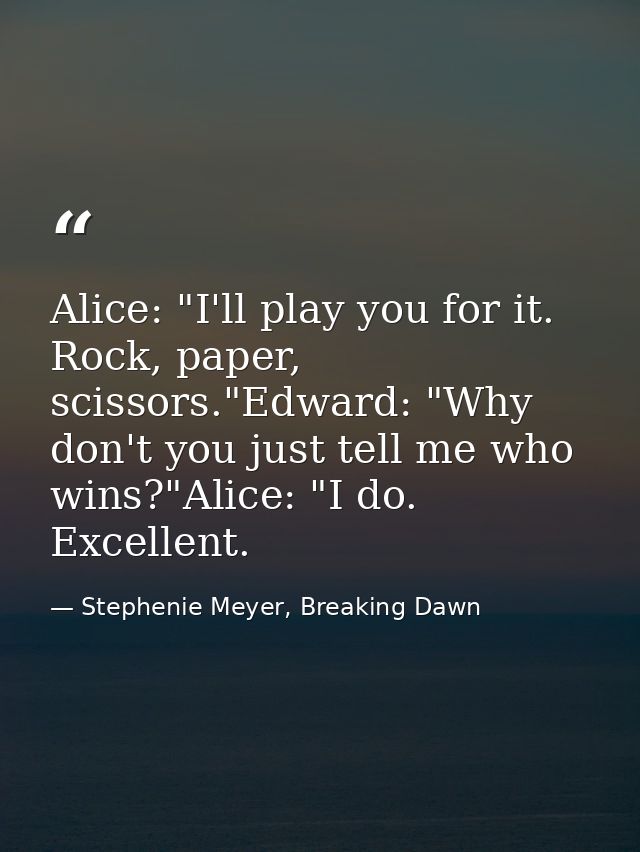 Alice: "I'll play you for it. Rock, paper, scissors."Edward: "Why don't you just tell me who wins?"Alice: "I do. Excelle — Stephenie Meyer, Breaking Dawn