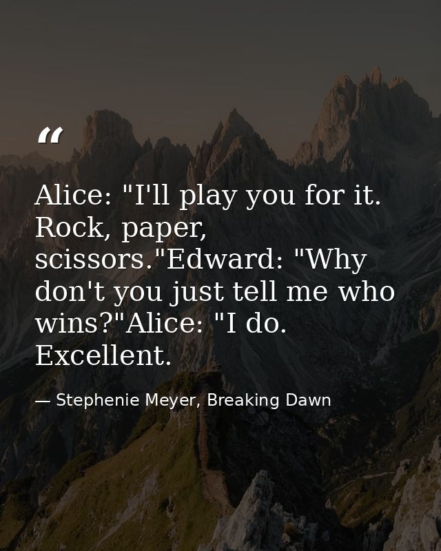 Alice: "I'll play you for it. Rock, paper, scissors."Edward: "Why don't you just tell me who wins?"Alice: "I do. Excelle — Stephenie Meyer, Breaking Dawn