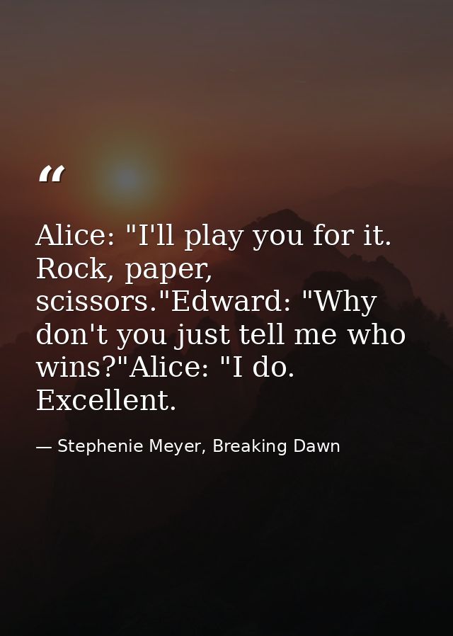 Alice: "I'll play you for it. Rock, paper, scissors."Edward: "Why don't you just tell me who wins?"Alice: "I do. Excelle — Stephenie Meyer, Breaking Dawn