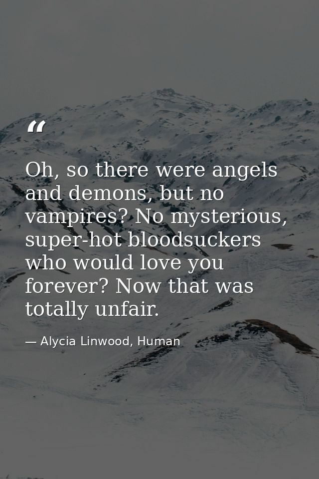 Oh, so there were angels and demons, but no vampires? No mysterious, super-hot bloodsuckers who would love you forever?  — Alycia Linwood, Human