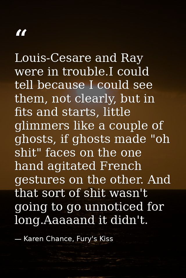 Louis-Cesare and Ray were in trouble.I could tell because I could see them, not clearly, but in fits and starts, little  — Karen Chance, Fury's Kiss
