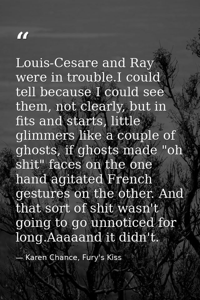 Louis-Cesare and Ray were in trouble.I could tell because I could see them, not clearly, but in fits and starts, little  — Karen Chance, Fury's Kiss