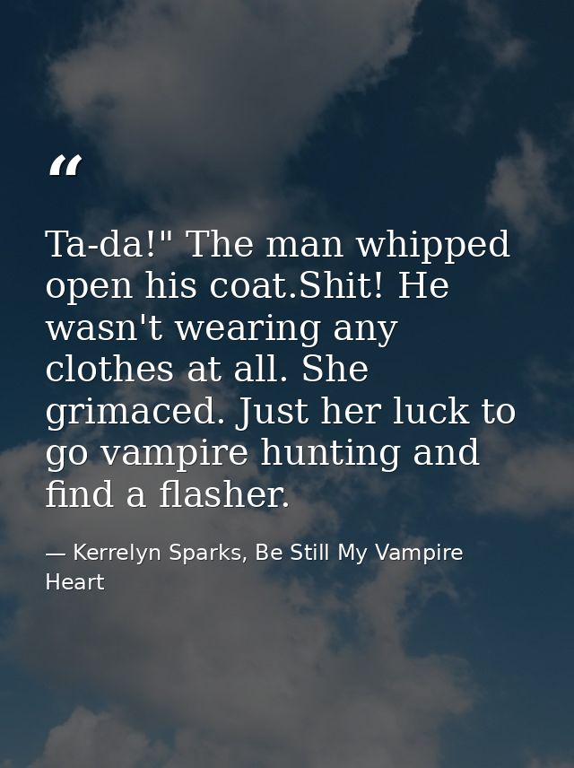Ta-da!" The man whipped open his coat.Shit! He wasn't wearing any clothes at all. She grimaced. Just her luck to go vamp — Kerrelyn Sparks, Be Still My Vampire Heart