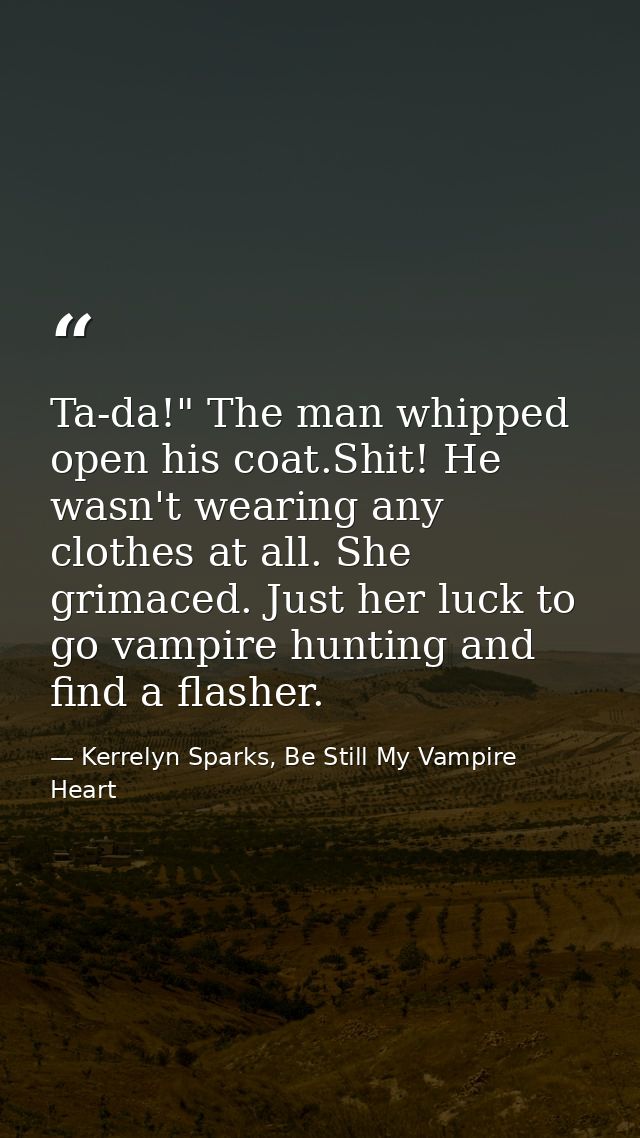 Ta-da!" The man whipped open his coat.Shit! He wasn't wearing any clothes at all. She grimaced. Just her luck to go vamp — Kerrelyn Sparks, Be Still My Vampire Heart