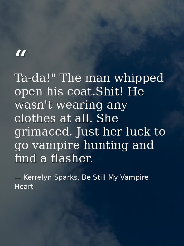 Ta-da!" The man whipped open his coat.Shit! He wasn't wearing any clothes at all. She grimaced. Just her luck to go vamp — Kerrelyn Sparks, Be Still My Vampire Heart