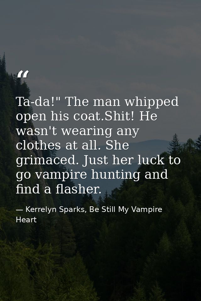 Ta-da!" The man whipped open his coat.Shit! He wasn't wearing any clothes at all. She grimaced. Just her luck to go vamp — Kerrelyn Sparks, Be Still My Vampire Heart