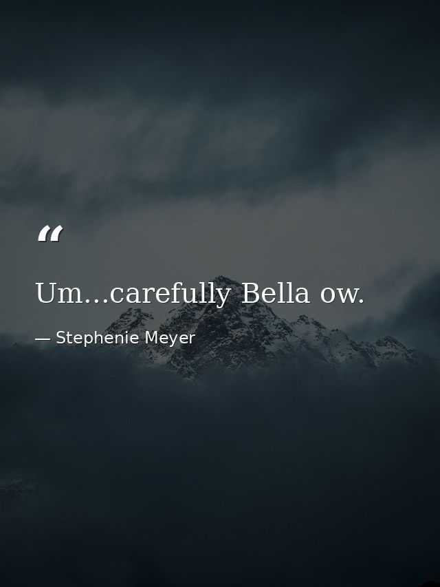 Um...carefully Bella ow. — Stephenie Meyer