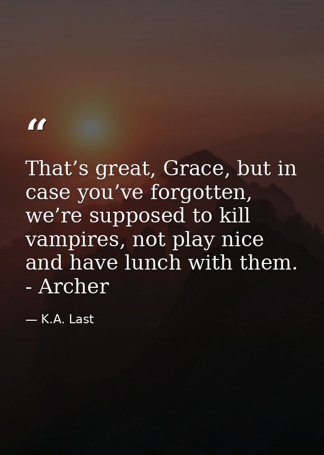 That’s great, Grace, but in case you’ve forgotten, we’re supposed to kill vampires, not play nice and have lunch with th — K.A. Last