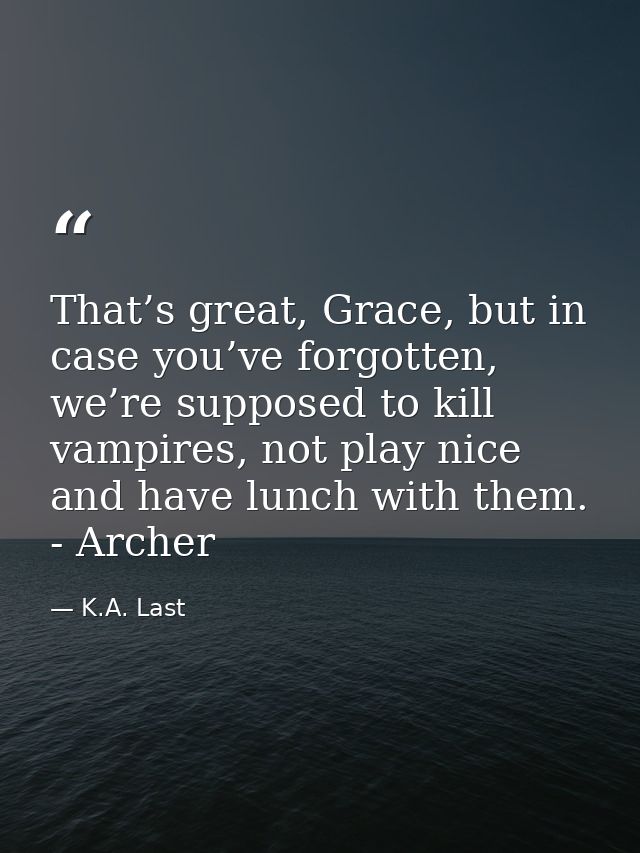 That’s great, Grace, but in case you’ve forgotten, we’re supposed to kill vampires, not play nice and have lunch with th — K.A. Last